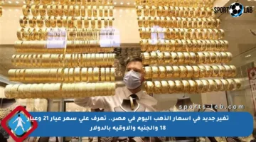 تغير جديد في أسعار الذهب اليوم في مصر.. تعرف على سعر عيار 21 وعيار 18 والجنيه والأوقية بالدولار